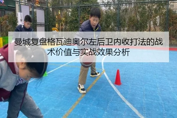 曼城复盘格瓦迪奥尔左后卫内收打法的战术价值与实战效果分析