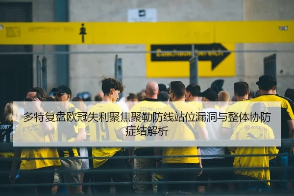 多特复盘欧冠失利聚焦聚勒防线站位漏洞与整体协防症结解析