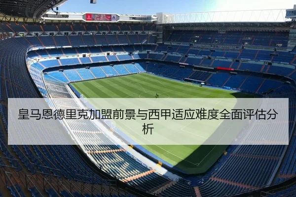 皇马恩德里克加盟前景与西甲适应难度全面评估分析