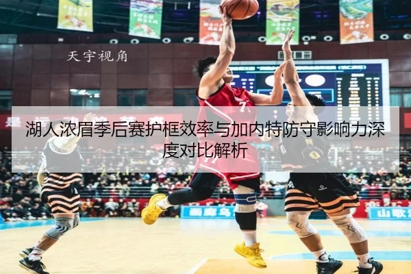 湖人浓眉季后赛护框效率与加内特防守影响力深度对比解析