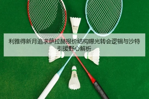利雅得新月追求萨拉赫报价结构曝光转会逻辑与沙特引援野心解析