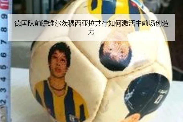德国队前瞻维尔茨穆西亚拉共存如何激活中前场创造力
