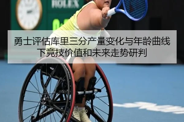 勇士评估库里三分产量变化与年龄曲线下竞技价值和未来走势研判