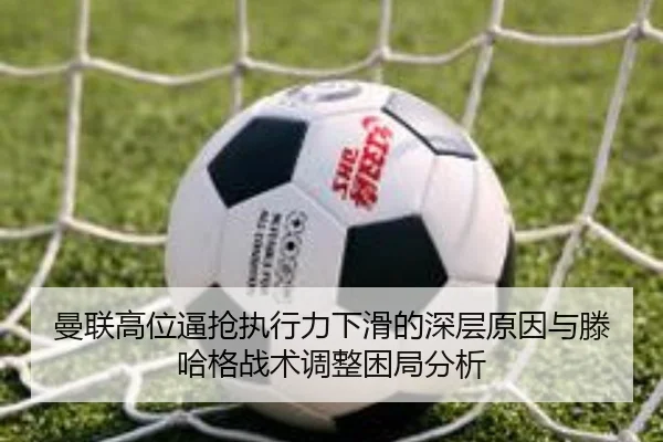 曼联高位逼抢执行力下滑的深层原因与滕哈格战术调整困局分析