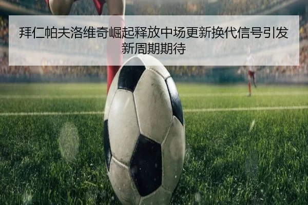 拜仁帕夫洛维奇崛起释放中场更新换代信号引发新周期期待