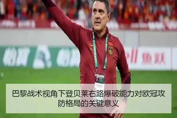 巴黎战术视角下登贝莱右路爆破能力对欧冠攻防格局的关键意义