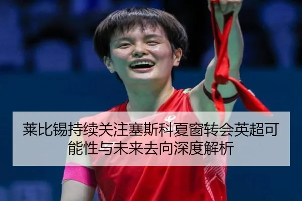 莱比锡持续关注塞斯科夏窗转会英超可能性与未来去向深度解析