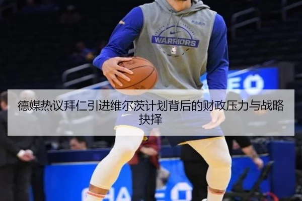 德媒热议拜仁引进维尔茨计划背后的财政压力与战略抉择