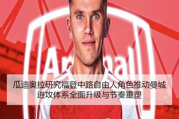 瓜迪奥拉研究福登中路自由人角色推动曼城进攻体系全面升级与节奏重塑