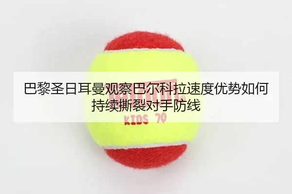 巴黎圣日耳曼观察巴尔科拉速度优势如何持续撕裂对手防线