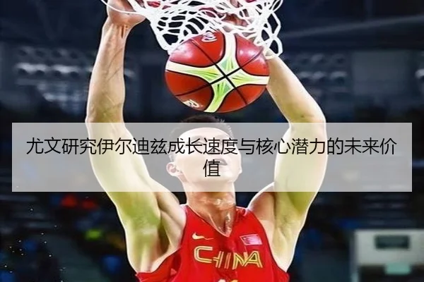 尤文研究伊尔迪兹成长速度与核心潜力的未来价值
