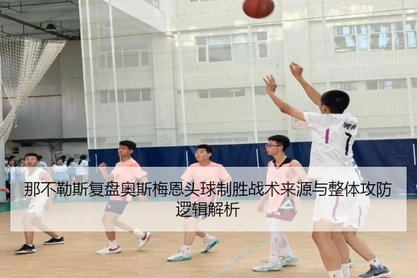 那不勒斯复盘奥斯梅恩头球制胜战术来源与整体攻防逻辑解析