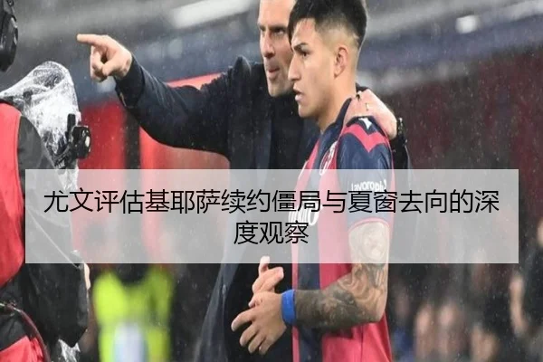 尤文评估基耶萨续约僵局与夏窗去向的深度观察
