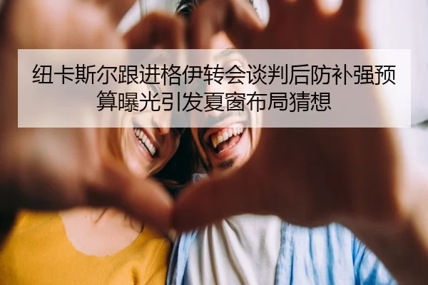 纽卡斯尔跟进格伊转会谈判后防补强预算曝光引发夏窗布局猜想