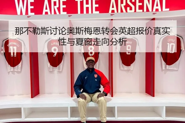 那不勒斯讨论奥斯梅恩转会英超报价真实性与夏窗走向分析