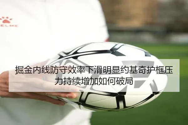 掘金内线防守效率下滑明显约基奇护框压力持续增加如何破局