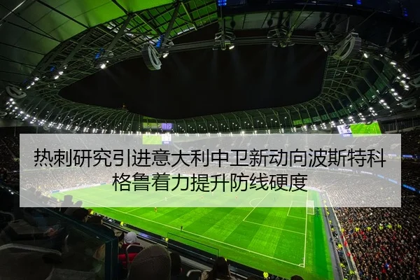 热刺研究引进意大利中卫新动向波斯特科格鲁着力提升防线硬度