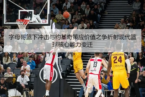 字母哥篮下冲击与约基奇策应价值之争折射现代篮球核心能力变迁