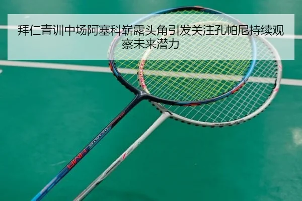 拜仁青训中场阿塞科崭露头角引发关注孔帕尼持续观察未来潜力