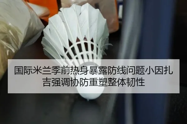 国际米兰季前热身暴露防线问题小因扎吉强调协防重塑整体韧性